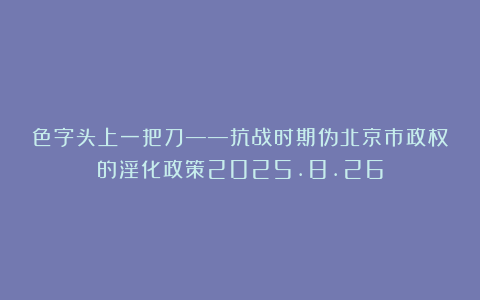 色字头上一把刀——抗战时期伪北京市政权的淫化政策2025.8.26