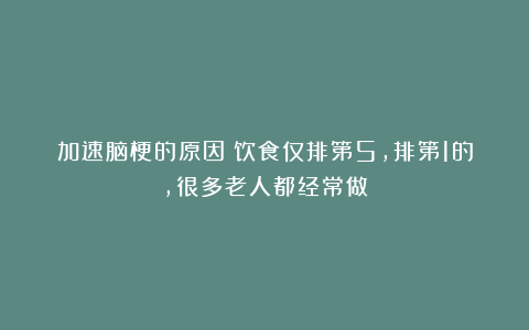 加速脑梗的原因：饮食仅排第5，排第1的，很多老人都经常做