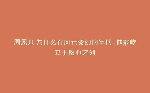 周恩来：为什么在风云变幻的年代，他能屹立于核心之列？