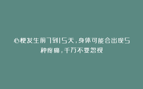 心梗发生前7到15天，身体可能会出现5种疼痛，千万不要忽视
