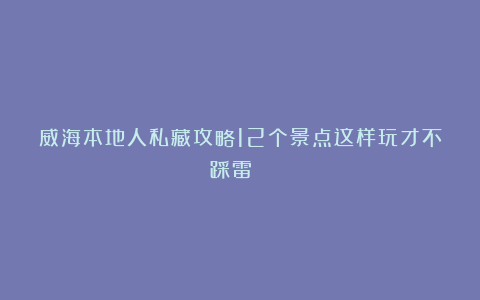 威海本地人私藏攻略12个景点这样玩才不踩雷🌊