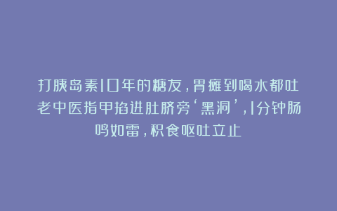打胰岛素10年的糖友，胃瘫到喝水都吐！老中医指甲掐进肚脐旁‘黑洞’，1分钟肠鸣如雷，积食呕吐立止！