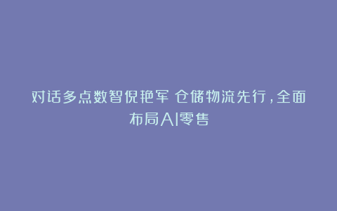 对话多点数智倪艳军：仓储物流先行，全面布局AI零售