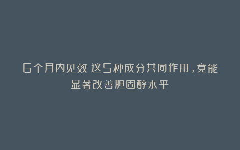 6个月内见效!这5种成分共同作用,竟能显著改善胆固醇水平