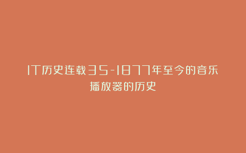 IT历史连载35-1877年至今的音乐播放器的历史