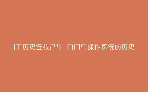 IT历史连载24-DOS操作系统的历史