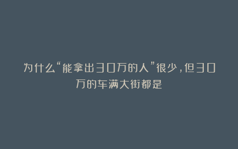 为什么“能拿出30万的人”很少，但30万的车满大街都是？