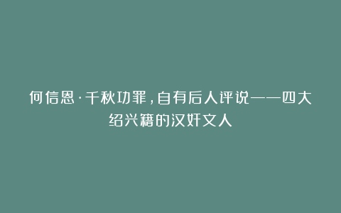 何信恩·千秋功罪，自有后人评说——四大绍兴籍的汉奸文人