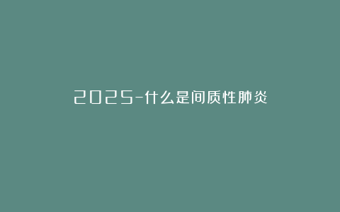2025–什么是间质性肺炎？