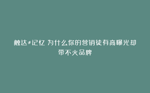 触达≠记忆：为什么你的营销徒有高曝光却带不火品牌？