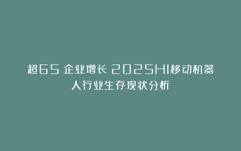 超65%企业增长！2025H1移动机器人行业生存现状分析