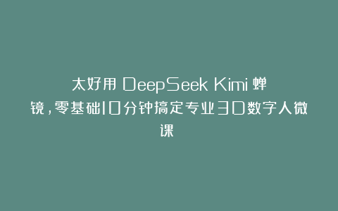 太好用！DeepSeek＋Kimi＋蝉镜，零基础10分钟搞定专业3D数字人微课！！
