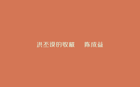 洪丕谟的收藏 | 陈成益