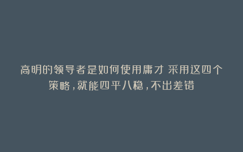 高明的领导者是如何使用庸才？采用这四个策略，就能四平八稳，不出差错！