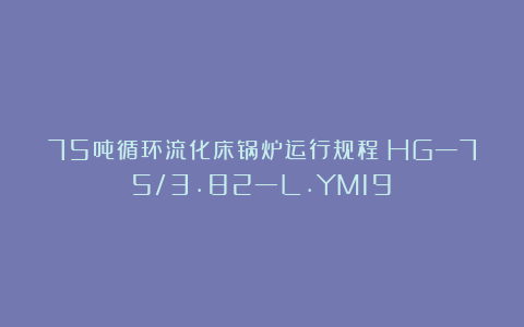 75吨循环流化床锅炉运行规程（HG—75/3.82—L.YM19）