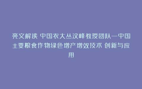亮文解读丨中国农大丛汶峰教授团队—中国主要粮食作物绿色增产增效技术：创新与应用