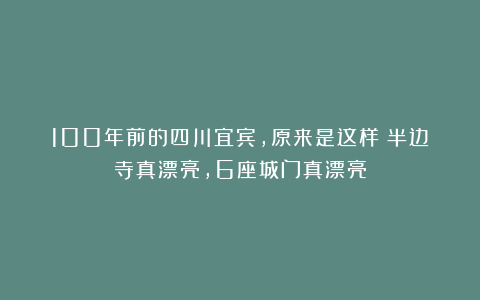 100年前的四川宜宾，原来是这样！半边寺真漂亮，6座城门真漂亮