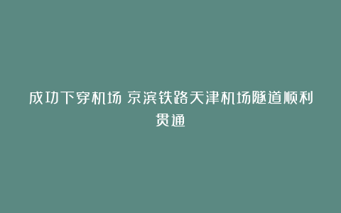 成功下穿机场！京滨铁路天津机场隧道顺利贯通