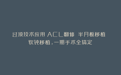 过顶技术应用：ACL翻修 半月板移植 软骨移植，一期手术全搞定！