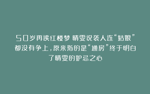 50岁再读红楼梦：晴雯说袭人连“姑娘”都没有争上，原来指的是“通房”终于明白了晴雯的妒忌之心