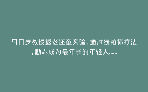 90岁教授返老还童实验，通过线粒体疗法，励志成为最年长的年轻人……