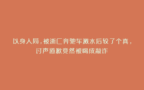 以身入局，被浙C奔驰车溅水后较了个真，讨声道歉竟然被喝成敲诈