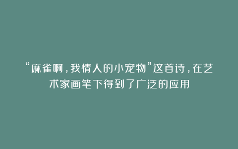 “麻雀啊，我情人的小宠物”这首诗，在艺术家画笔下得到了广泛的应用