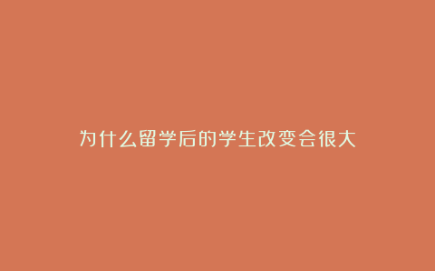 为什么留学后的学生改变会很大？