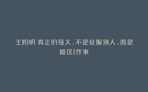 王阳明:真正的强大,不是征服别人,而是做这1件事