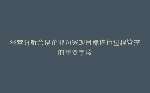 经营分析会是企业为实现目标进行过程管控的重要手段