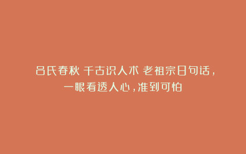 《吕氏春秋》千古识人术：老祖宗8句话，一眼看透人心，准到可怕！