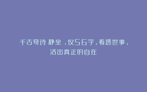 千古奇诗《静坐》，仅56字，看透世事，活出真正的自在！