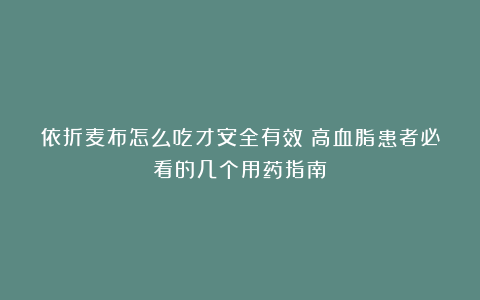 依折麦布怎么吃才安全有效？高血脂患者必看的几个用药指南！