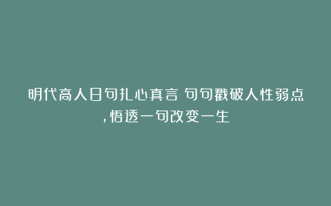 明代高人8句扎心真言！句句戳破人性弱点，悟透一句改变一生！
