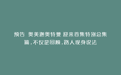 预告！《奥美迦奥特曼》迎来首集特别总集篇，不仅是回顾，路人现身说法