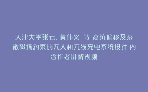 天津大学张云、黄伟义 等：高抗偏移及杂散磁场约束的无人机无线充电系统设计（内含作者讲解视频）