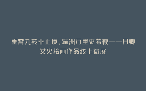 重霄九转非止境，瀛洲万里更着鞭——月卿女史绘画作品线上微展