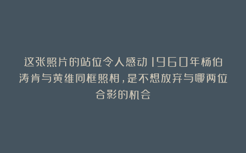 这张照片的站位令人感动：1960年杨伯涛肯与黄维同框照相，是不想放弃与哪两位合影的机会？