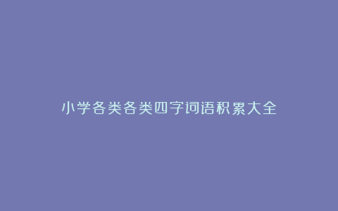 小学各类各类四字词语积累大全