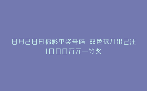 8月28日福彩中奖号码 双色球开出2注1000万元一等奖