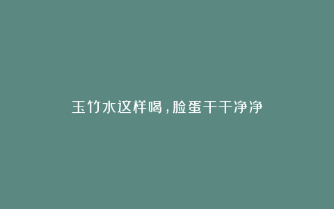 玉竹水这样喝，脸蛋干干净净