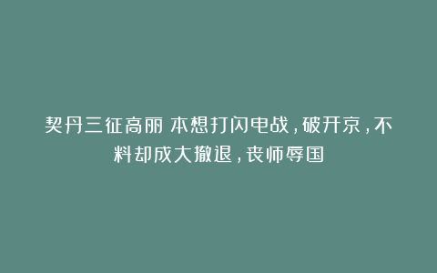 契丹三征高丽：本想打闪电战，破开京，不料却成大撤退，丧师辱国
