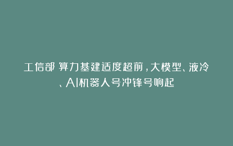 工信部:算力基建适度超前,大模型、液冷、AI机器人号冲锋号响起