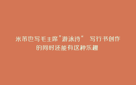米芾也写毛主席”游泳诗“？ 写行书创作的同时还能有这种乐趣？！