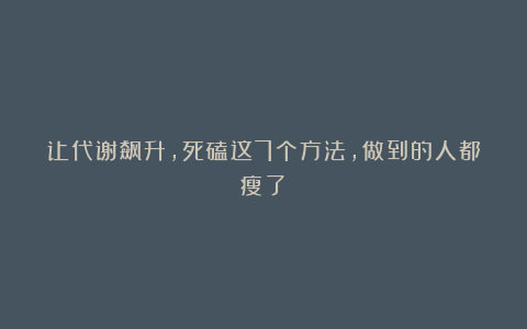让代谢飙升，死磕这7个方法，做到的人都瘦了！