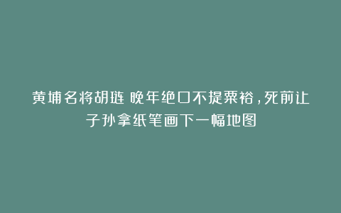 黄埔名将胡琏：晚年绝口不提粟裕，死前让子孙拿纸笔画下一幅地图