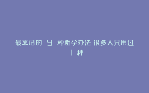 最靠谱的 9 种避孕办法！很多人只用过 1 种
