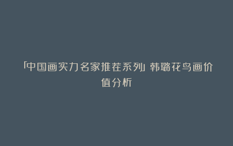 「中国画实力名家推荐系列」韩璐花鸟画价值分析