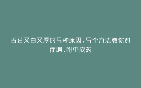 舌苔又白又厚的5种原因，5个方法教你对症调，附中成药