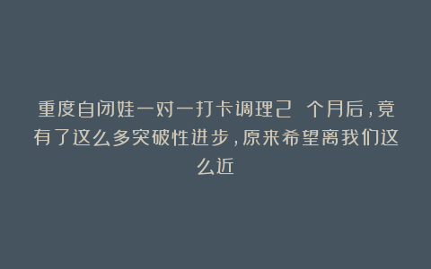 重度自闭娃一对一打卡调理2 个月后，竟有了这么多突破性进步，原来希望离我们这么近！